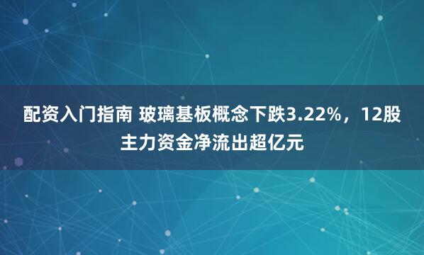配资入门指南 玻璃基板概念下跌3.22%，12股主力资金净流出超亿元