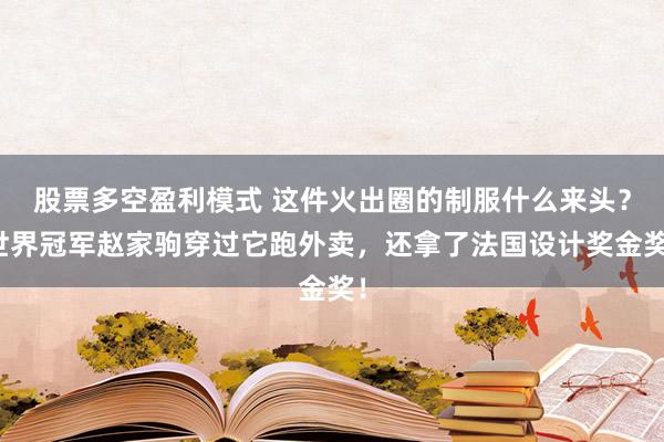 股票多空盈利模式 这件火出圈的制服什么来头？世界冠军赵家驹穿过它跑外卖，还拿了法国设计奖金奖！