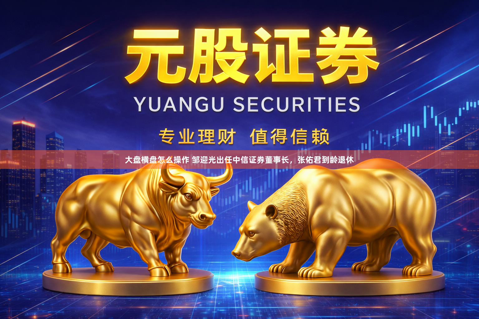 大盘横盘怎么操作 邹迎光出任中信证券董事长，张佑君到龄退休