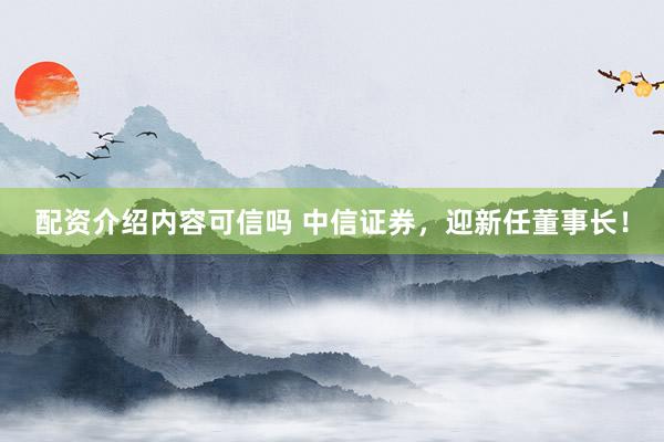 配资介绍内容可信吗 中信证券，迎新任董事长！