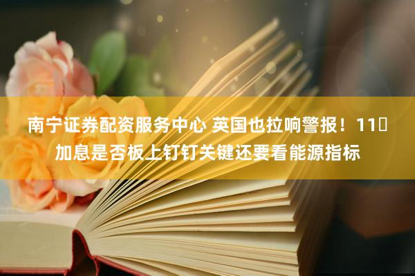 南宁证券配资服务中心 英国也拉响警报！11⽉加息是否板上钉钉关键还要看能源指标