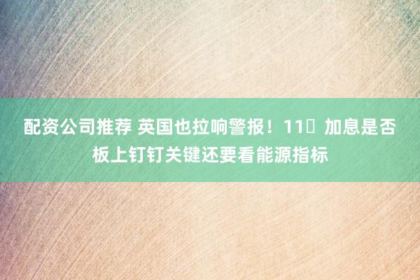 配资公司推荐 英国也拉响警报！11⽉加息是否板上钉钉关键还要看能源指标
