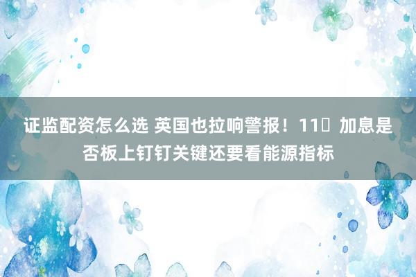 证监配资怎么选 英国也拉响警报！11⽉加息是否板上钉钉关键还要看能源指标
