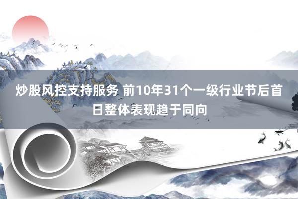 炒股风控支持服务 前10年31个一级行业节后首日整体表现趋于同向