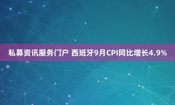 私募资讯服务门户 西班牙9月CPI同比增长4.9%