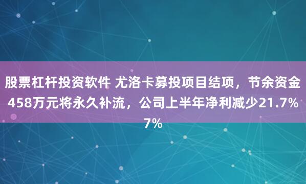 股票杠杆投资软件 尤洛卡募投项目结项，节余资金458万元将永久补流，公司上半年净利减少21.7%