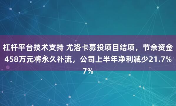 杠杆平台技术支持 尤洛卡募投项目结项，节余资金458万元将永久补流，公司上半年净利减少21.7%