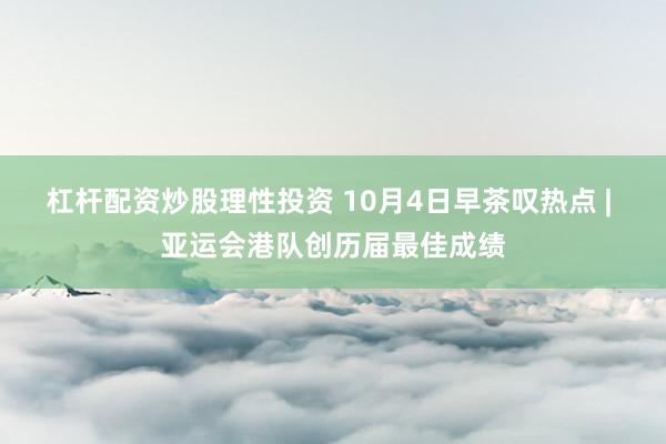 杠杆配资炒股理性投资 10月4日早茶叹热点 | 亚运会港队创历届最佳成绩