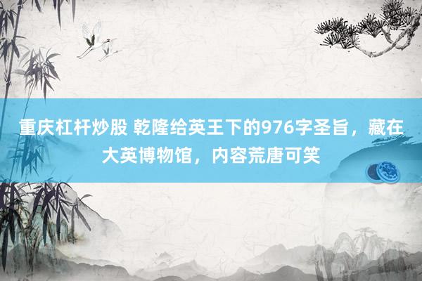 重庆杠杆炒股 乾隆给英王下的976字圣旨，藏在大英博物馆，内容荒唐可笑