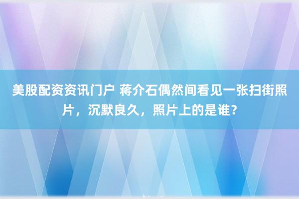 美股配资资讯门户 蒋介石偶然间看见一张扫街照片，沉默良久，照片上的是谁？