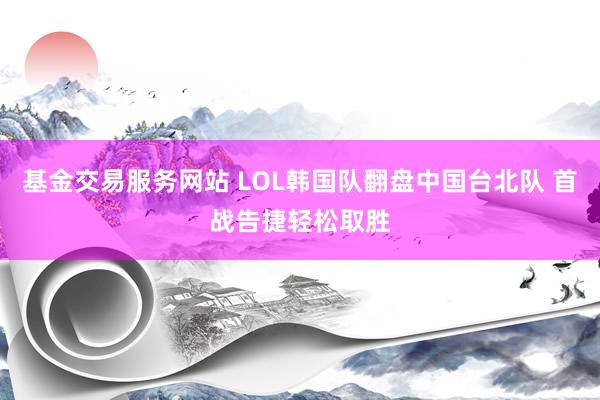 基金交易服务网站 LOL韩国队翻盘中国台北队 首战告捷轻松取胜