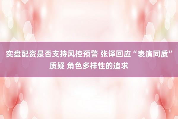 实盘配资是否支持风控预警 张译回应“表演同质”质疑 角色多样性的追求