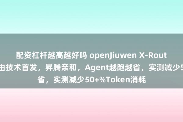 配资杠杆越高越好吗 openJiuwen X-Router自演进模型路由技术首发,昇腾亲和,Agent越跑越省,实测减少50+%Token消耗
