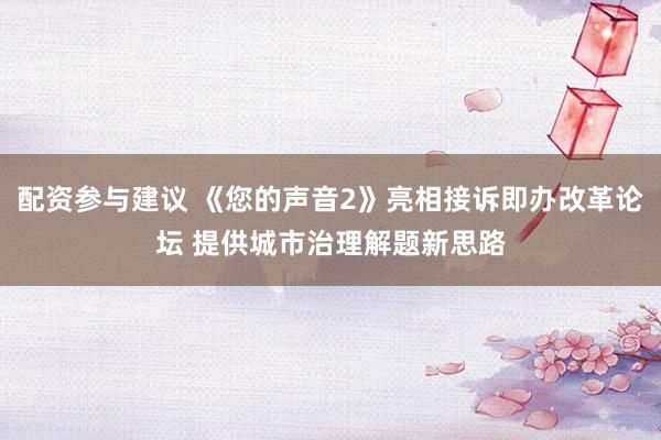 配资参与建议 《您的声音2》亮相接诉即办改革论坛 提供城市治理解题新思路