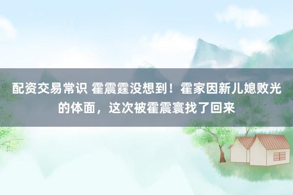 配资交易常识 霍震霆没想到！霍家因新儿媳败光的体面，这次被霍震寰找了回来