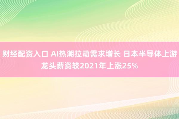 财经配资入口 AI热潮拉动需求增长 日本半导体上游龙头薪资较2021年上涨25%
