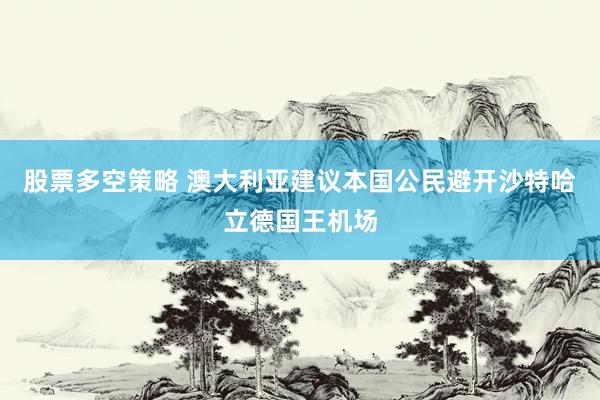 股票多空策略 澳大利亚建议本国公民避开沙特哈立德国王机场
