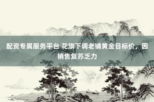 配资专属服务平台 花旗下调老铺黄金目标价，因销售复苏乏力