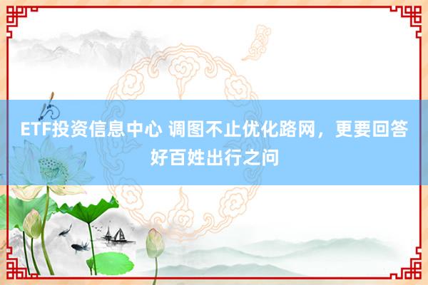 ETF投资信息中心 调图不止优化路网，更要回答好百姓出行之问