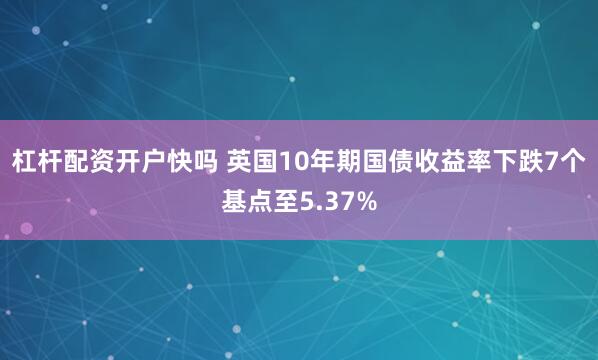 杠杆配资开户快吗 英国10年期国债收益率下跌7个基点至5.37%