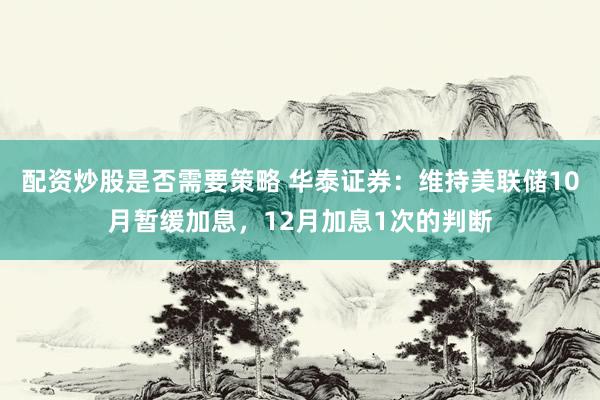 配资炒股是否需要策略 华泰证券：维持美联储10月暂缓加息，12月加息1次的判断