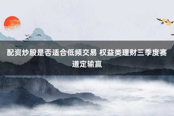 配资炒股是否适合低频交易 权益类理财三季度赛道定输赢