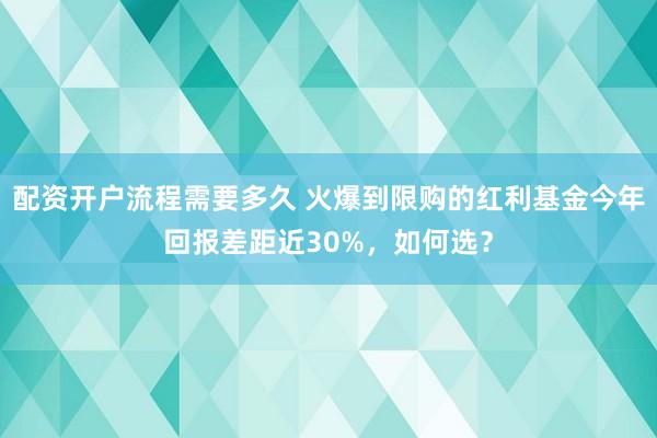 配资开户流程需要多久 火爆到限购的红利基金今年回报差距近30%，如何选？