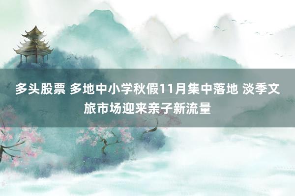 多头股票 多地中小学秋假11月集中落地 淡季文旅市场迎来亲子新流量