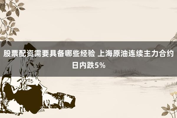 股票配资需要具备哪些经验 上海原油连续主力合约日内跌5%