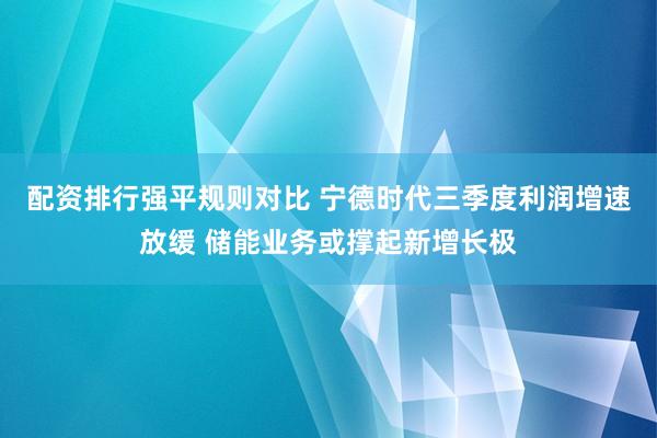 配资排行强平规则对比 宁德时代三季度利润增速放缓 储能业务或撑起新增长极