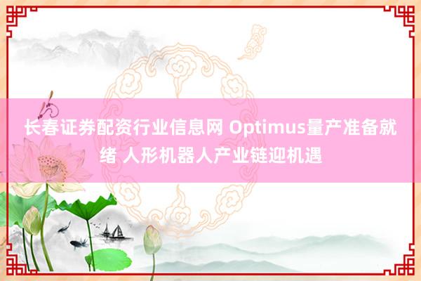 长春证券配资行业信息网 Optimus量产准备就绪 人形机器人产业链迎机遇