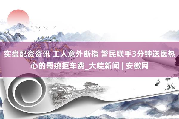 实盘配资资讯 工人意外断指 警民联手3分钟送医热心的哥婉拒车费_大皖新闻 | 安徽网