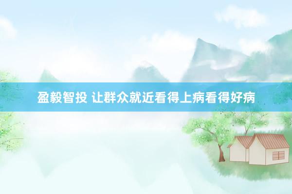 盈毅智投 让群众就近看得上病看得好病