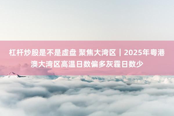 杠杆炒股是不是虚盘 聚焦大湾区|2025年粤港澳大湾区高温日数偏多灰霾日数少