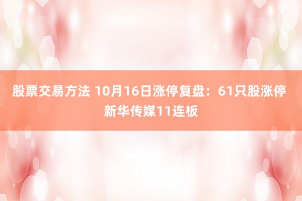 股票交易方法 10月16日涨停复盘：61只股涨停 新华传媒11连板