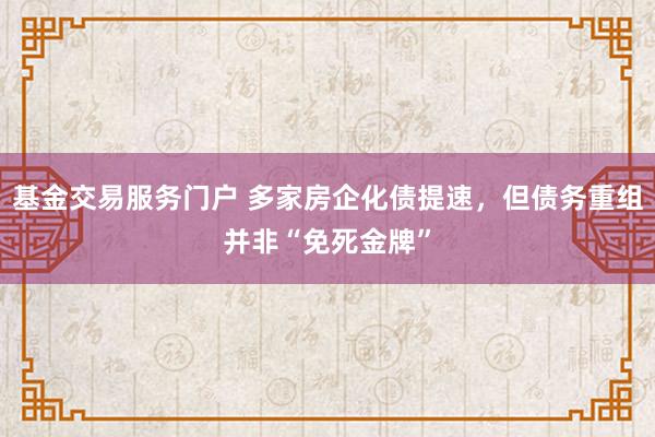 基金交易服务门户 多家房企化债提速，但债务重组并非“免死金牌”