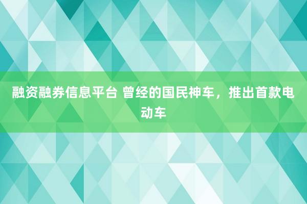 融资融券信息平台 曾经的国民神车，推出首款电动车