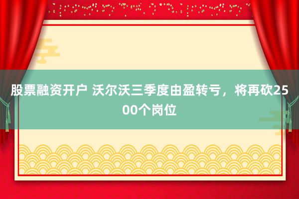 股票融资开户 沃尔沃三季度由盈转亏，将再砍2500个岗位
