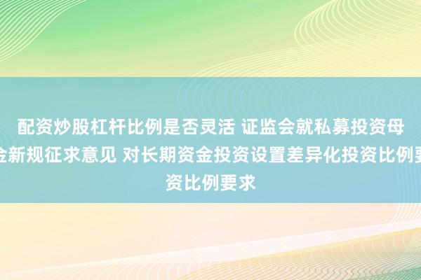 配资炒股杠杆比例是否灵活 证监会就私募投资母基金新规征求意见 对长期资金投资设置差异化投资比例要求