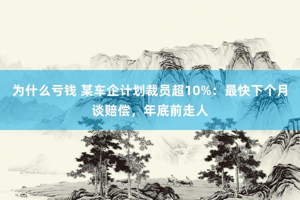 为什么亏钱 某车企计划裁员超10%：最快下个月谈赔偿，年底前走人